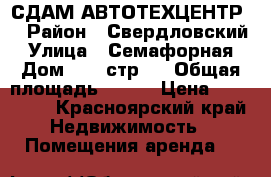 СДАМ АВТОТЕХЦЕНТР  › Район ­ Свердловский › Улица ­ Семафорная › Дом ­ 80 стр 4 › Общая площадь ­ 600 › Цена ­ 210 000 - Красноярский край Недвижимость » Помещения аренда   